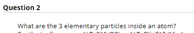 Question 2
What are the 3 elementary particles inside an atom?
