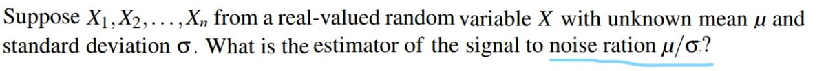 Suppose X1, X2,...,X, from a real-valued random variable X with unknown mean u and
standard deviation o. What is the estimator of the signal to noise ration u/o.?
