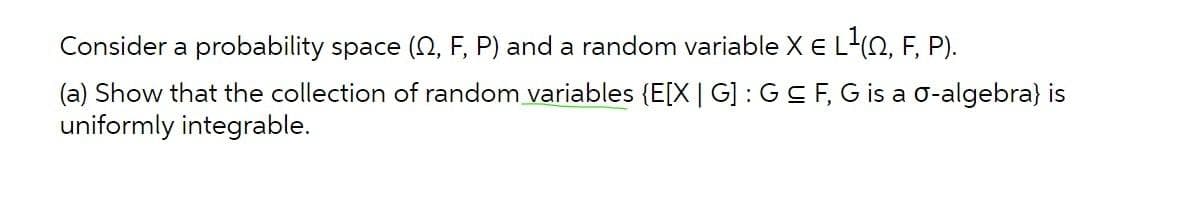 Consider a probability space (N, F, P) and a random variable XE L0, F, P).
(a) Show that the collection of random variables {E[X | G] : GC F, G is a o-algebra} is
uniformly integrable.
