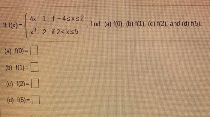 4x-1 if-4Sxs2
If f(x) =
find: (a) f(0). (b) f(1), (c) f(2), and (d) f(5).
x'-2 if 2<xs5
(a) f(0)=
(b) f(1)=
(c) f(2)=
(d) f(5)=
