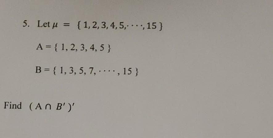 5. Let u = {1, 2, 3, 4, 5, .., 15}
.3B
A = { 1, 2, 3, 4, 5 }
B = { 1, 3, 5, 7, , 15 }
..
Find (An B''
