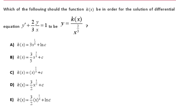 Which of the following should the function k(x) be in order for the solution of differential
2 y
k(x)
y = -
equation y'+-
3 x
to be
?
A) k(x) = 3x³ +Inc
3
B) k(x) =x +c
C) k(x) = (x)³ +c
3.
D) k(x) =x +c
E) k() = i +Inc
