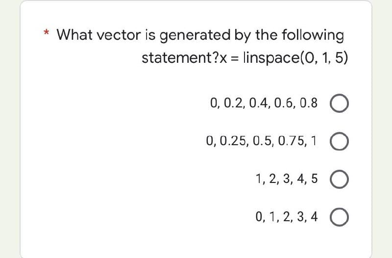 What vector is generated by the following
statement?x=linspace(0, 1, 5)
0, 0.2, 0.4, 0.6, 0.8 O
0, 0.25, 0.5, 0.75, 1 O
1, 2, 3, 4, 5
O
0, 1, 2, 3, 4
O