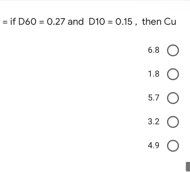 = if D60 = 0.27 and D10 = 0.15, then Cu
6.8
1.8 O
5.7 O
3.2 O
4.9 O