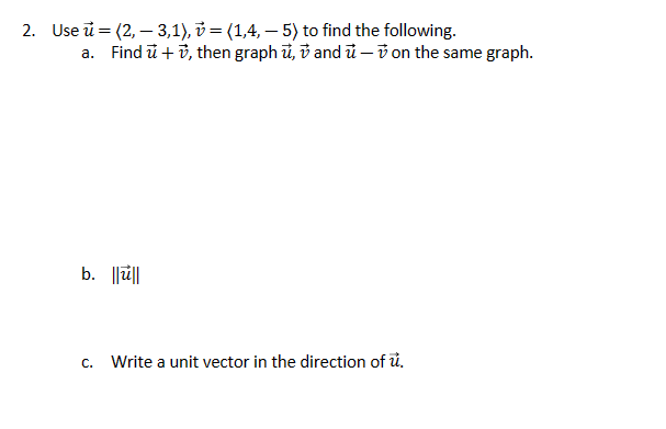 2. Use
(2,3,1), = (1,4,5) to find the following.
a. Find u + v, then graph u, v and u - on the same graph.
b. ||||
C.
Write a unit vector in the direction of u.