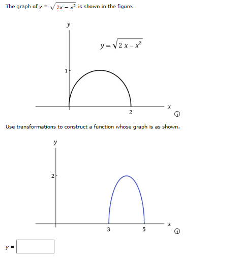 The graph of y = √2x-x² is shown in the figure.
y =
y
1
Use transformations to construct a function whose graph is as shown.
2
y= √2x-x²
2
3
5