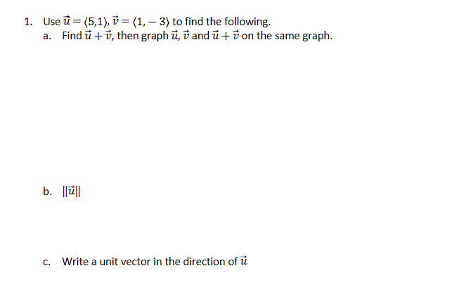 =
1. Use (5,1),
(1,
3) to find the following.
a. Find u+v, then graph u, v and u + v on the same graph.
b. ||u||
C.
Write a unit vector in the direction of u