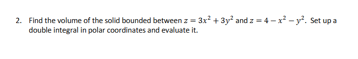 2. Find the volume of the solid bounded between z =
double integral in polar coordinates and evaluate it.
3x² + 3y² and z = 4x²-y². Set up a