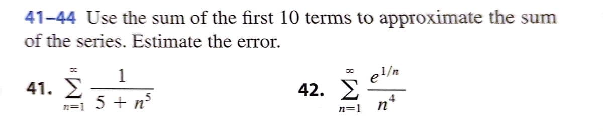 41-44 Use the sum of the first 10 terms to approximate the sum
of the series. Estimate the error.
Σ
n=1
41. Σ
1
5 + n²
{
42. Σ
n=1
∞
1/n
e¹
nª