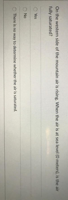 On the western side of the mountain air is rising. When the air is at sea level (0 meters), is the air
fully saturated?
Yes
No
There is no way to determine whether the air is saturated.