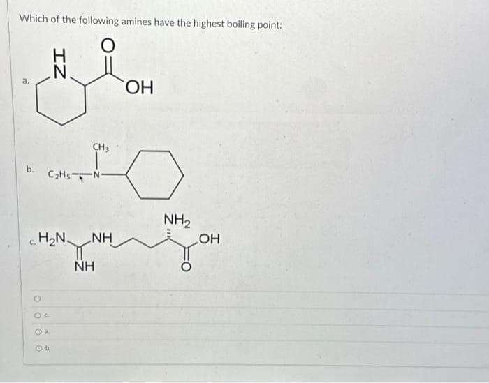 Which of the following amines have the highest boiling point:
Blom
N
OH
CH3
b. C₂Hs N-
C.
H₂N
O
C
IZ
a.
Ob
NH
NH
NH₂
OH