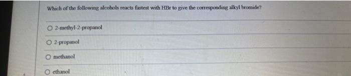Which of the following alcohols reacts fastest with HBr to give the corresponding alkyl bromide?
2-methyl-2-propanol
O2-propanol
methanol
ethanol