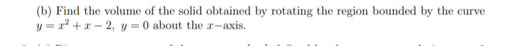 (b) Find the volume of the solid obtained by rotating the region bounded by the curve
y = x2 + x – 2, y = 0 about the x-axis.
