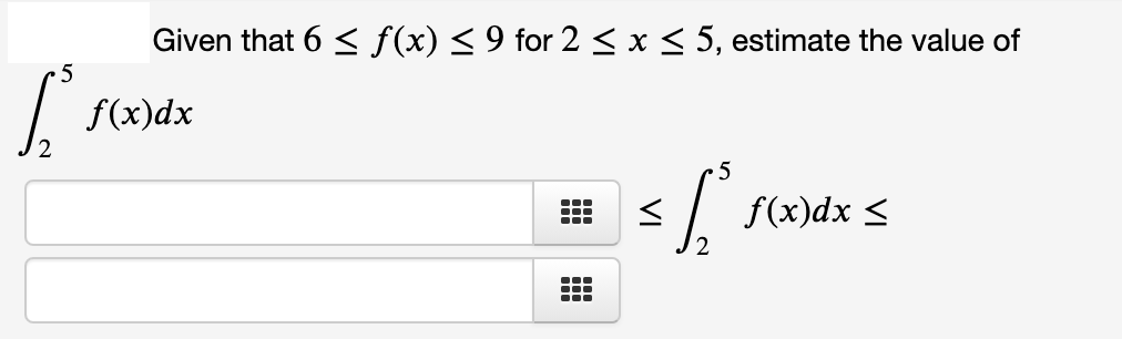 Given that 6 < f(x) < 9 for 2 < x < 5, estimate the value of
f(x)dx
5
f(x)dx <
...
VI
