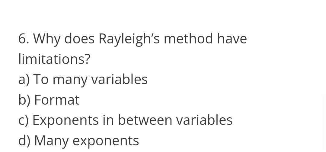 6. Why does Rayleigh's method have
limitations?
a) To many variables
b) Format
c) Exponents in between variables
d) Many exponents
