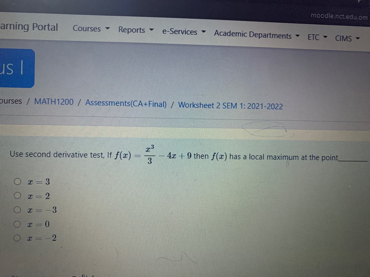 moodle.nct.edu.om
arning Portal
Courses
Reports
e-Services
Academic Departments
ETC -
CIMS -
purses / MATH1200 / Assessments(CA+Final) / Worksheet 2 SEM 1: 2021-2022
Use second derivative test, If f(x) =,
4x +9 then f(x) has a local maximum at the point
-3
2
2.
