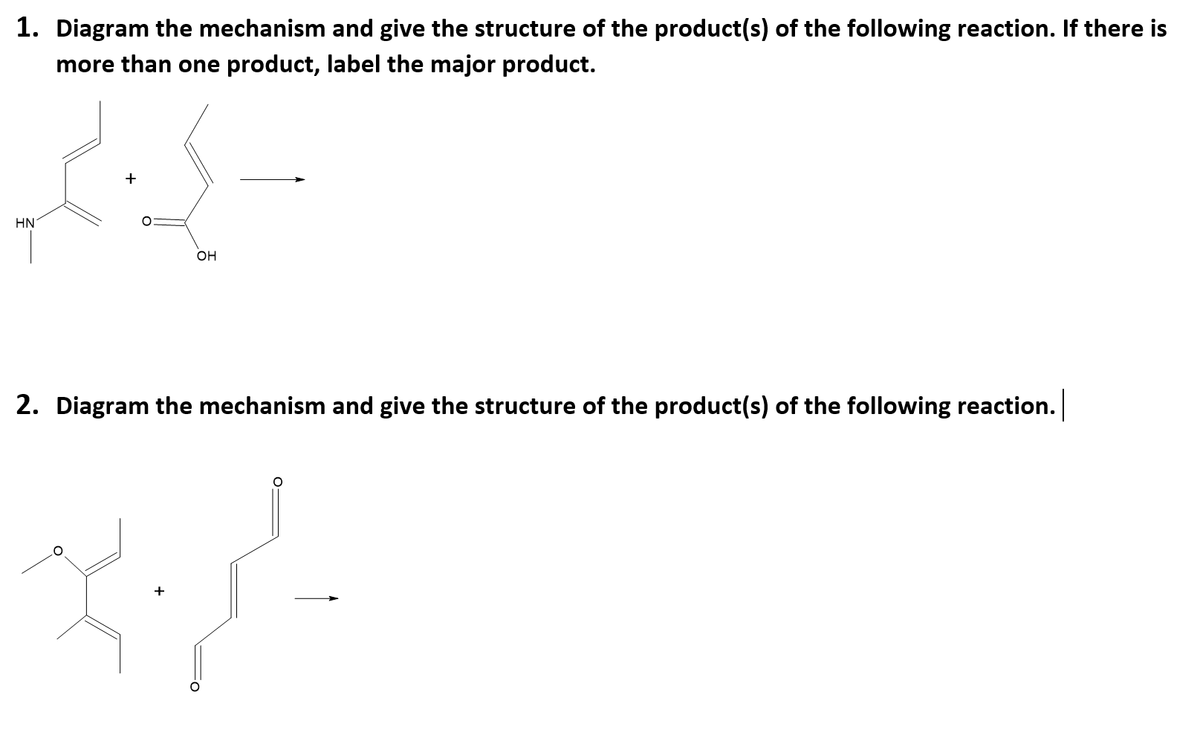 1. Diagram the mechanism and give the structure of the product(s) of the following reaction. If there is
more than one product, label the major product.
HN
OH
2. Diagram the mechanism and give the structure of the product(s) of the following reaction.
+
