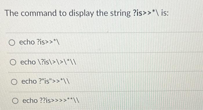 The command to display the string ?is>>*\ is:
O echo ?is>>*\
O echo \?is\>\>\*\\
O echo?"is">>*\\
O echo ??is>>>>**\\