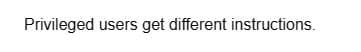 Privileged users get different instructions.