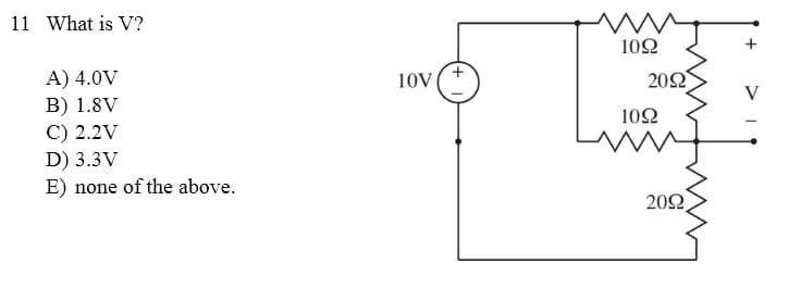 11 What is V?
A) 4.0V
B) 1.8V
C) 2.2V
D) 3.3V
E) none of the above.
10V
W
1092
2092
1092
2092