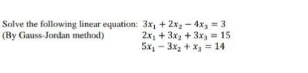 Solve the following linear equation: 3x, + 2x2 – 4x3 = 3
2x1 + 3x2 + 3x3 = 15
5x1 – 3x2 + x3 = 14
(By Gauss-Jordan method)
%3D
