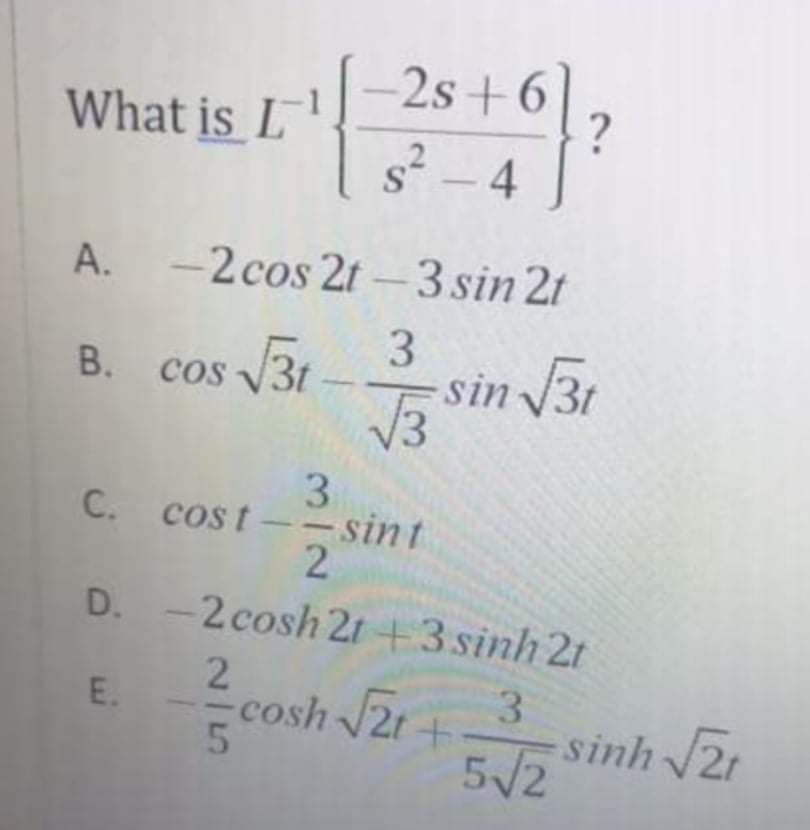 -2s +6
?
What is L
s² – 4
A. -2cos 2t-3 sin 2t
3.
sin 31
В. cos
3
C. cost--sint
2
D. -2 cosh 2t+3 sinh 2t
3.
cosh 2t+
E.
5/2 sinh 2,
215
