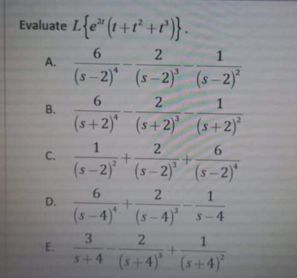 Evaluate L{e" (1 +r° +r')}.
6.
1
A.
(s –2)*
(s-2) (s-2)
6.
1.
(s+2)* (s+2) (s+2)°
3
1
6.
C.
(s-2) (s–2) (s – 2)*
D.
(s-4) (s-4) s-4
3.
E.
5+4 (s+4) (s+4)
1.
2.
2)
B.
