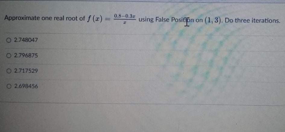 Approximate one real root of f (x) = 0.8-0.32
using False Positipn on (1, 3). Do three iterations.
%3D
O 2.748047
O 2.796875
O 2.717529
O 2.698456
