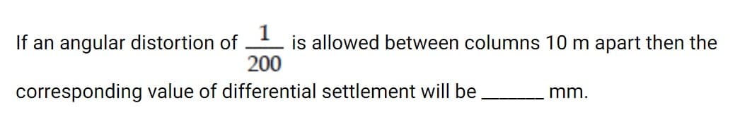 If an angular distortion of
1
is allowed between columns 10 m apart then the
200
corresponding value of differential settlement will be
mm.
