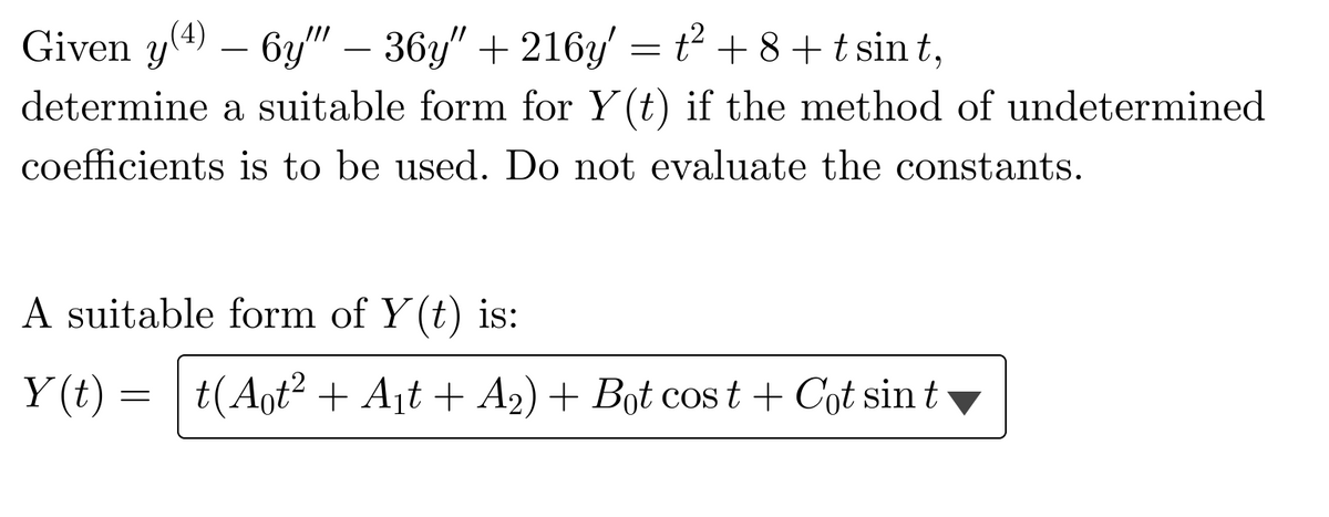 Given y(4) 6y" — 36y" + 216y' = t² +8+ tsint,
determine a suitable form for Y(t) if the method of undetermined
coefficients is to be used. Do not evaluate the constants.
A suitable form of Y(t) is:
Y(t) =|t(Aot² + A₁t + A₂) + Bot cost + Cot sin t