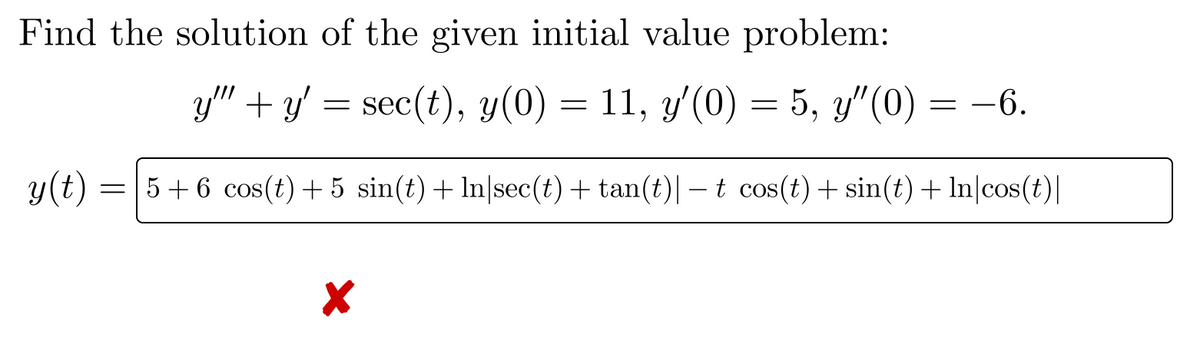 Find the solution of the given initial value problem:
y" + y' = sec(t), y(0) = 11, y'(0) = 5, y"(0) = -6.
y(t) = 5+6 cos(t) +5 sin(t) + In|sec(t) + tan(t)| — t cos(t) + sin(t) + In|cos(t)|
X