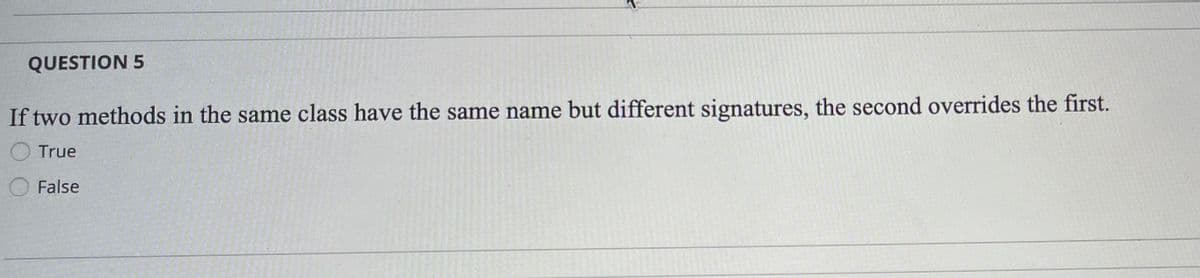 QUESTION 5
If two methods in the same class have the same name but different signatures, the second overrides the first.
O True
O False
