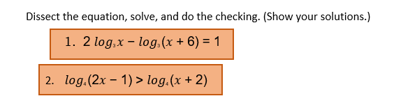 Dissect the equation, solve, and do the checking. (Show your solutions.)
1. 2 log,x – log.(x + 6) = 1
2. log.(2x - 1) > log.(x + 2)
