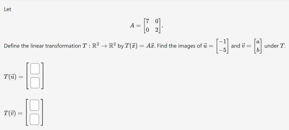 Let
**-8
T(u) =
=
T(v) =
A =
Define the linear transformation T : R² → R² by T(x) = Aỡ. Find the images of ủ =
=
[]
8
=
C
[70]
2
and
a
·D·
=
under T.