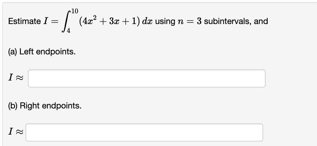 0 (4x² + 3x + 1) dr using n
Estimate I
=
4
10
(a) Left endpoints.
I ≈
(b) Right endpoints.
I ≈
=
3 subintervals, and