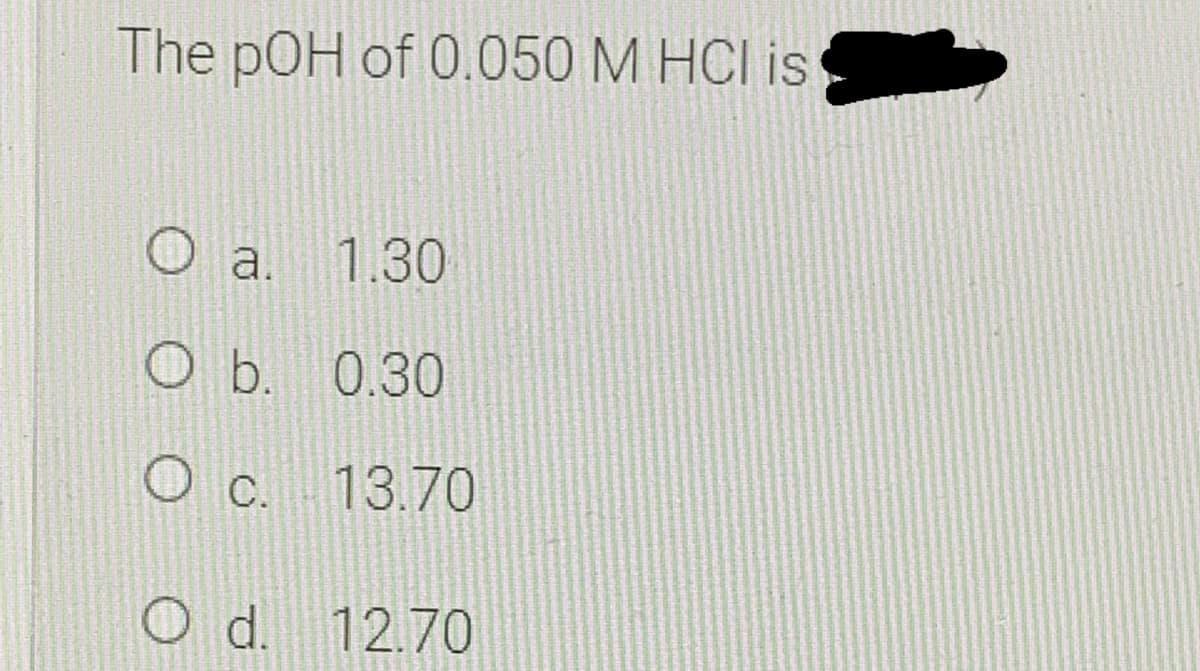 The pOH of 0.050 M HCI is
O a.
1.30
ОЬ. 0.30
O c. 13.70
O d. 12.70
