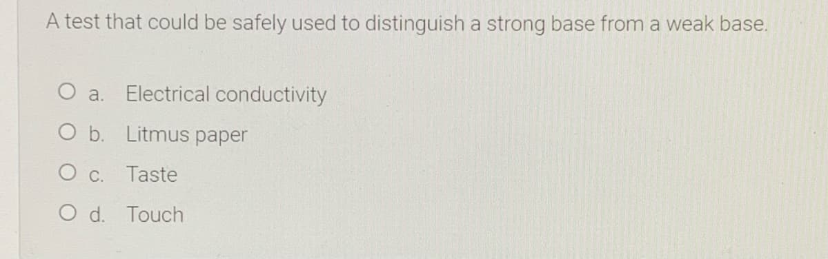 A test that could be safely used to distinguish a strong base from a weak base.
O a.
Electrical conductivity
O b. Litmus paper
O c. Taste
O d. Touch
