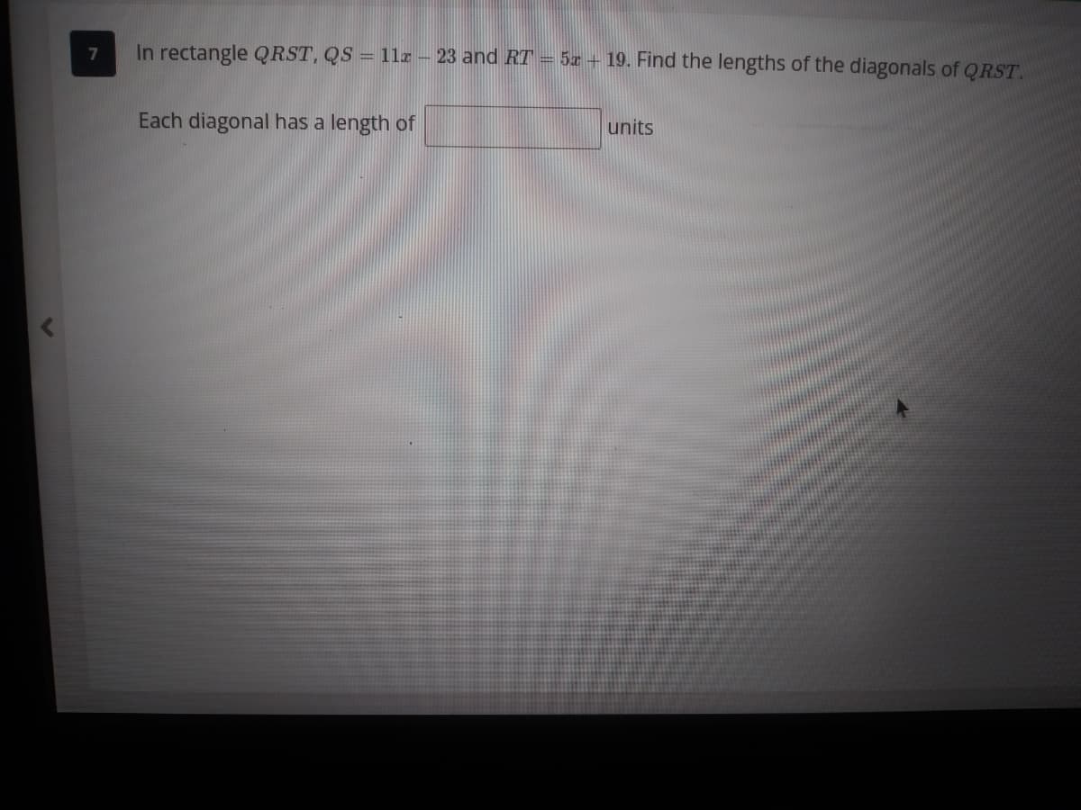In rectangle QRST, QS = 11z – 23 and RT = 5z + 19. Find the lengths of the diagonals of QRST.
Each diagonal has a length of
units

