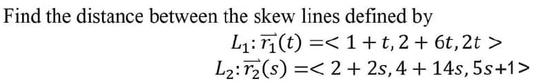 Find the distance between the skew lines defined by
L1:ri(t) =< 1+t, 2 + 6t, 2t >
L2:r2(s) =< 2 + 2s, 4 + 14s, 5s+1>
