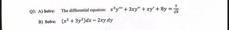 Q3: A) Solve:
B) Solve:
The differential equation: x³y + 3xy" + xy' + 8y = 1/2
(x2+3y²)dx - 2xy dy