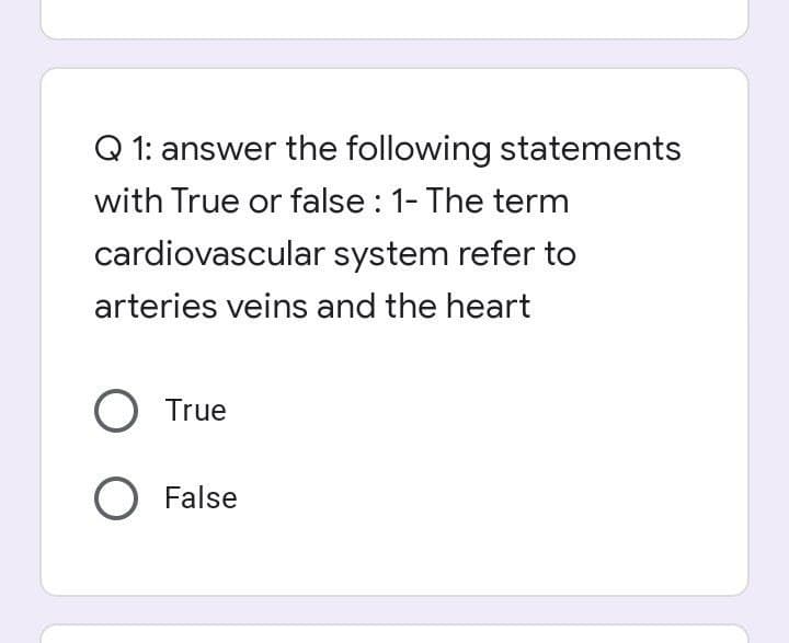 Q 1: answer the following statements
with True or false : 1- The term
cardiovascular system refer to
arteries veins and the heart
O True
O False
