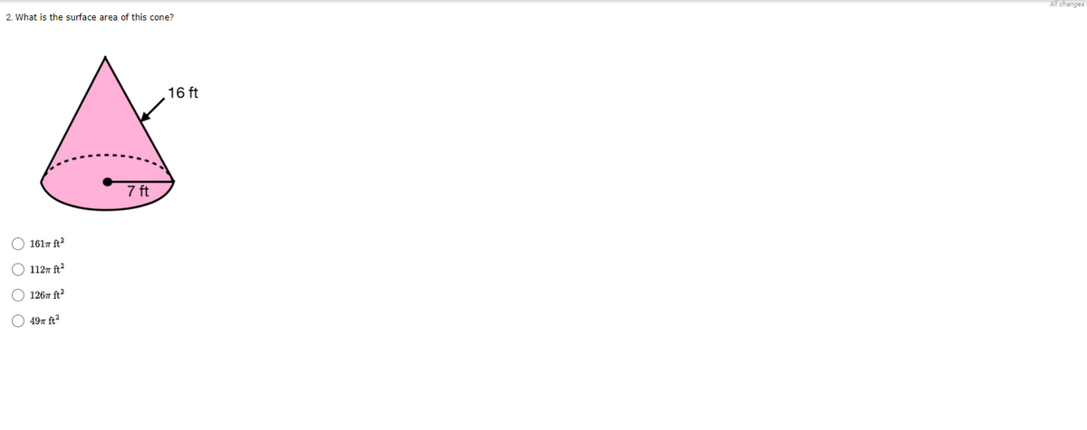 All changes
2. What is the surface area of this cone?
16 ft
7 ft
1617 ft2
1127 ft?
1267 ft?
49т ft?
O O O O
