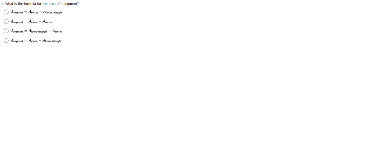 4. What is the formula for the area of a segment?
Asegment = Agactor - Alower triangle
Agegment = Acirale - Agector
Agegment = Ajower triangle - Agectar
O Agegment = Acircle - Alower triazngla
