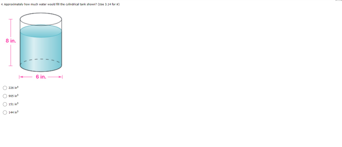 4. Approximately how much water would fill the cylindrical tank shown? (Use 3.14 for 7)
8 in.
6 in.
O 226 in3
905 in3
O 151 in3
144 in
