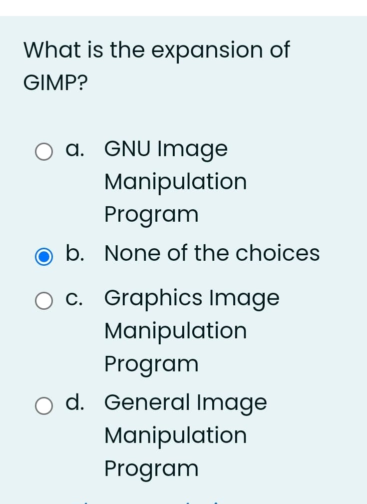 What is the expansion of
GIMP?
O a. GNU Image
Manipulation
Program
O b. None of the choices
O c. Graphics Image
Manipulation
Program
d. General Image
Manipulation
Program
