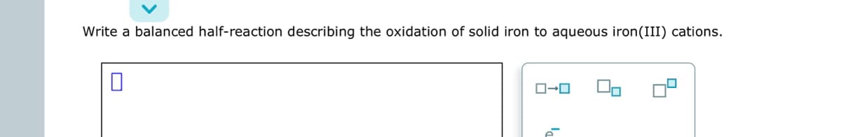 Write a balanced half-reaction describing the oxidation of solid iron to aqueous iron(III) cations.
0
0-0