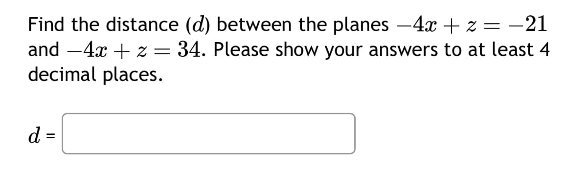 Find the distance (d) between the planes −4x + z = −21
and -4x + z =
= 34. Please show your answers to at least 4
decimal places.
d =