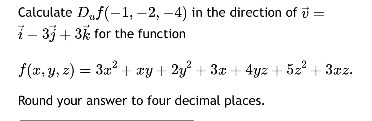 Calculate Duf(-1, -2, -4) in the direction of 7 =
i - 3j+ 3k for the function
f(x, y, z) = 3x² + xy + 2y² + 3x + 4yz + 5z² + 3xz.
Round your answer to four decimal places.