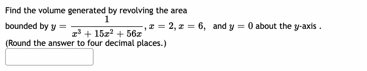 Find the volume generated by revolving the area
1
bounded by y
=
= 2, x
X =
"
x³ + 15x² + 56x
(Round the answer to four decimal places.)
=
6, and y = 0 about the y-axis.