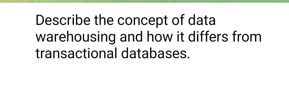 Describe the concept of data
warehousing
transactional
and how it differs from
databases.